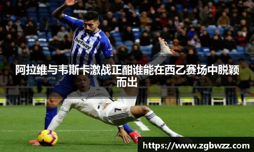 阿拉维与韦斯卡激战正酣谁能在西乙赛场中脱颖而出